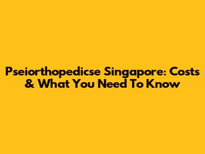 Pseiorthopedicse Singapore: Costs & What You Need To Know