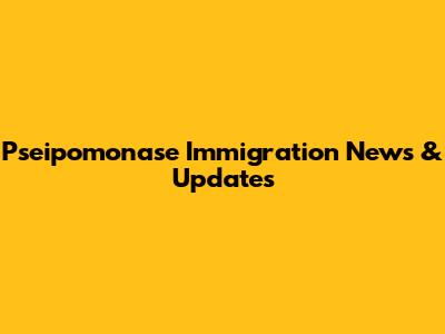 Pseipomonase Immigration News & Updates