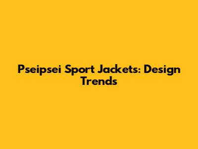 Pseipsei Sport Jackets: Design Trends