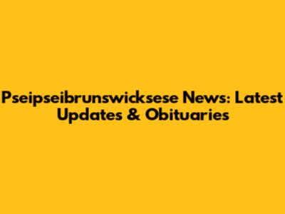 Pseipseibrunswicksese News: Latest Updates & Obituaries
