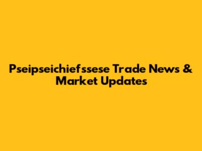 Pseipseichiefssese Trade News & Market Updates