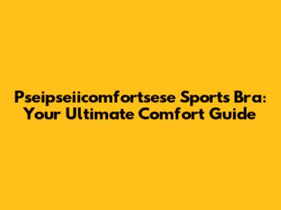 Pseipseiicomfortsese Sports Bra: Your Ultimate Comfort Guide