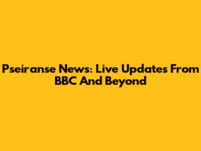 Pseiranse News: Live Updates From BBC And Beyond