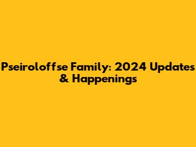 Pseiroloffse Family: 2024 Updates & Happenings