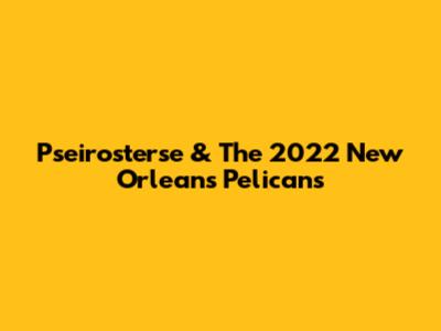 Pseirosterse & The 2022 New Orleans Pelicans