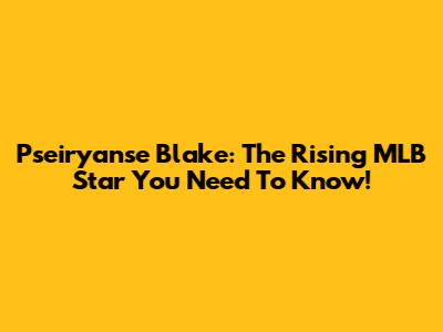 Pseiryanse Blake: The Rising MLB Star You Need To Know!