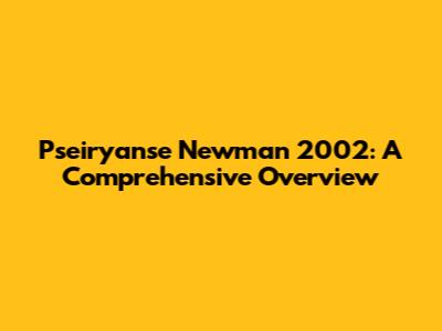 Pseiryanse Newman 2002: A Comprehensive Overview