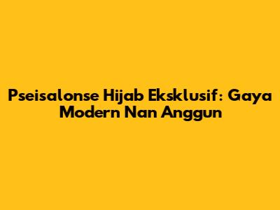Pseisalonse Hijab Eksklusif: Gaya Modern Nan Anggun
