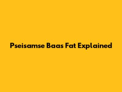 Pseisamse Baas Fat Explained