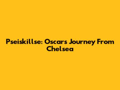 Pseiskillse: Oscar's Journey From Chelsea