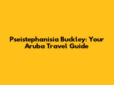 Pseistephanisia Buckley: Your Aruba Travel Guide