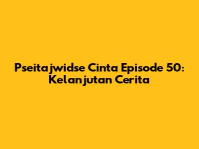 Pseitajwidse Cinta Episode 50: Kelanjutan Cerita