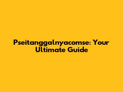 Pseitanggalnyacomse: Your Ultimate Guide