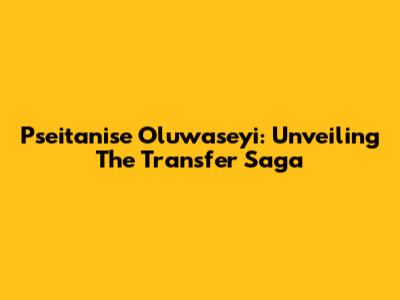 Pseitanise Oluwaseyi: Unveiling The Transfer Saga