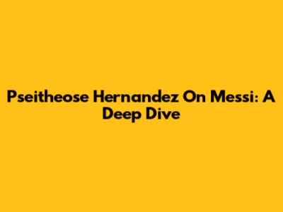 Pseitheose Hernandez On Messi: A Deep Dive