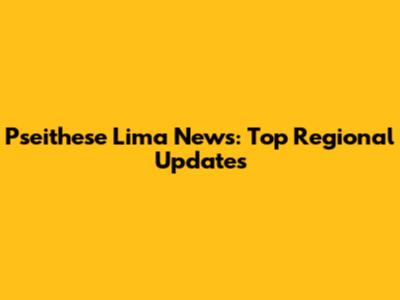 Pseithese Lima News: Top Regional Updates