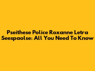 Pseithese Police Roxanne Letra Seespaolse: All You Need To Know