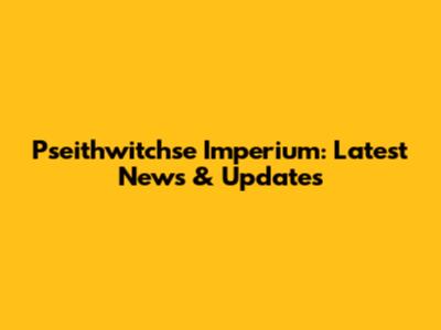 Pseithwitchse Imperium: Latest News & Updates