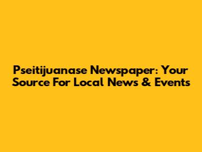 Pseitijuanase Newspaper: Your Source For Local News & Events
