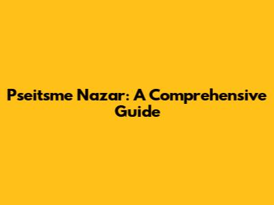 Pseitsme Nazar: A Comprehensive Guide