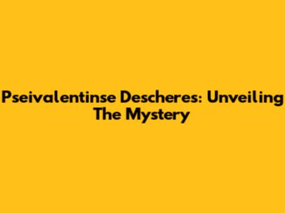 Pseivalentinse Descheres: Unveiling The Mystery