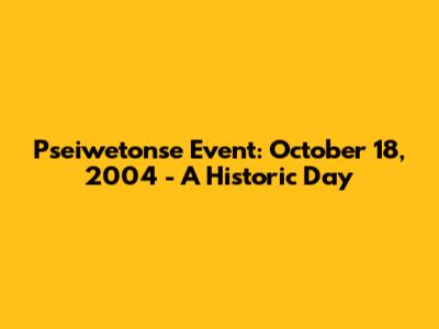 Pseiwetonse Event: October 18, 2004 - A Historic Day