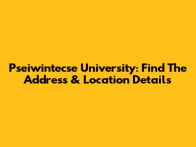 Pseiwintecse University: Find The Address & Location Details