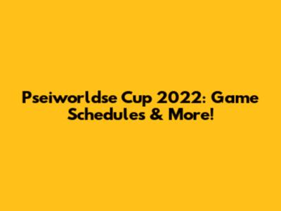 Pseiworldse Cup 2022: Game Schedules & More!