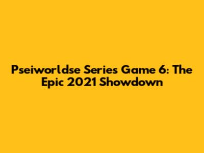 Pseiworldse Series Game 6: The Epic 2021 Showdown