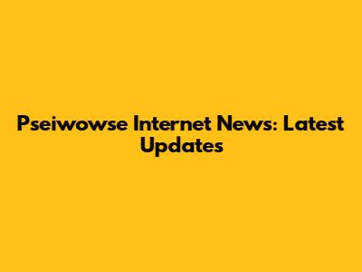 Pseiwowse Internet News: Latest Updates