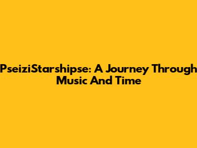PseiziStarshipse: A Journey Through Music And Time