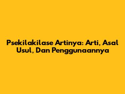 Psekilakilase Artinya: Arti, Asal Usul, Dan Penggunaannya