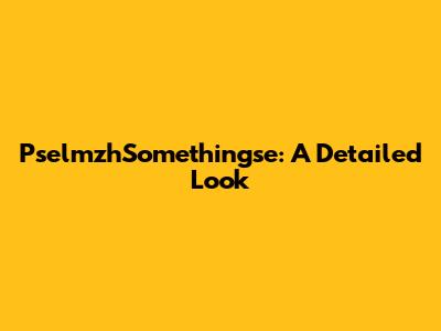 PselmzhSomethingse: A Detailed Look