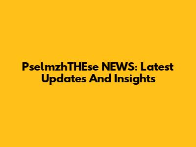 PselmzhTHEse NEWS: Latest Updates And Insights