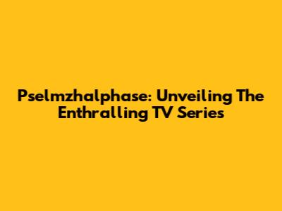 Pselmzhalphase: Unveiling The Enthralling TV Series