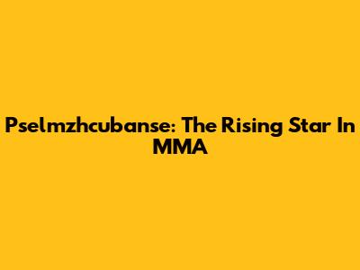 Pselmzhcubanse: The Rising Star In MMA