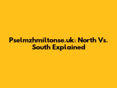 Pselmzhmiltonse.uk: North Vs. South Explained