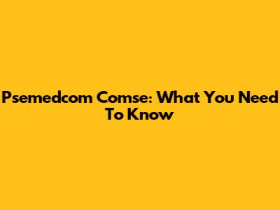 Psemedcom Comse: What You Need To Know