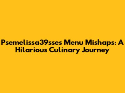 Psemelissa39sse's Menu Mishaps: A Hilarious Culinary Journey