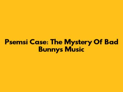 Psemsi Case: The Mystery Of Bad Bunny's Music