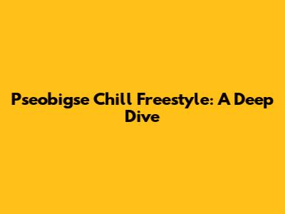 Pseobigse Chill Freestyle: A Deep Dive