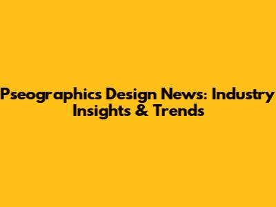 Pseographics Design News: Industry Insights & Trends