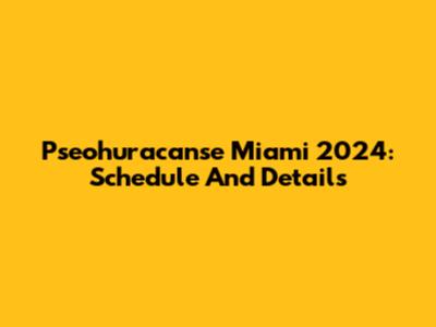 Pseohuracanse Miami 2024: Schedule And Details