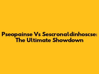 Pseopainse Vs Sescronaldinhoscse: The Ultimate Showdown