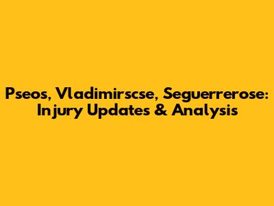 Pseos, Vladimirscse, Seguerrerose: Injury Updates & Analysis