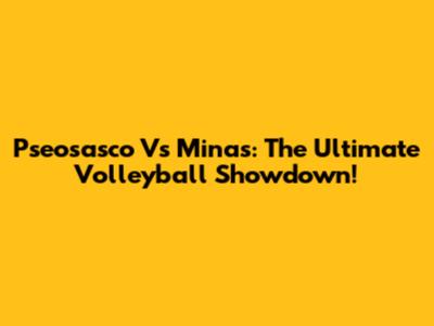 Pseosasco Vs Minas: The Ultimate Volleyball Showdown!