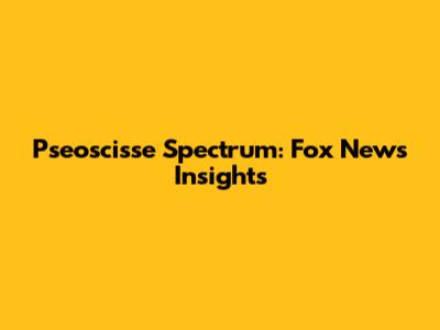Pseoscisse Spectrum: Fox News Insights