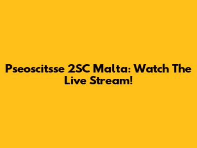 Pseoscitsse 2SC Malta: Watch The Live Stream!