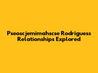 Pseoscjemimahscse Rodrigues's Relationships Explored