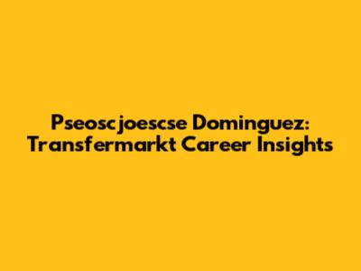 Pseoscjoescse Dominguez: Transfermarkt Career Insights